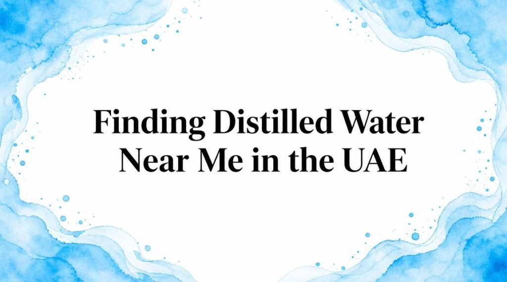 Finding Distilled Water Near Me in the UAE: A 2026 Guide