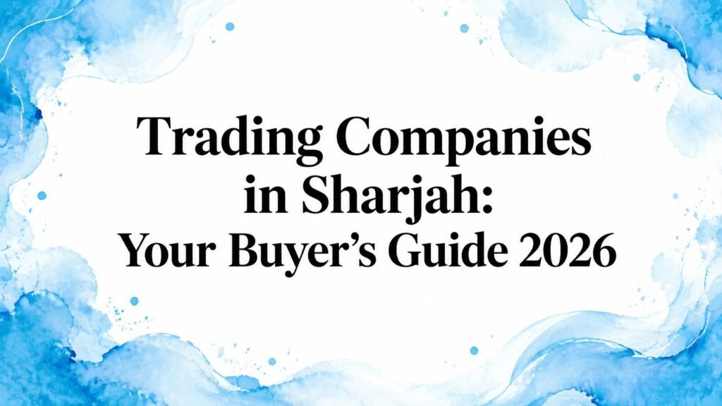 Trading Companies in Sharjah: Your Buyer’s Guide 2026