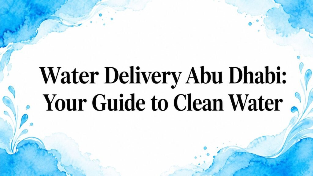 Water Delivery Abu Dhabi: Your Guide to Clean Water